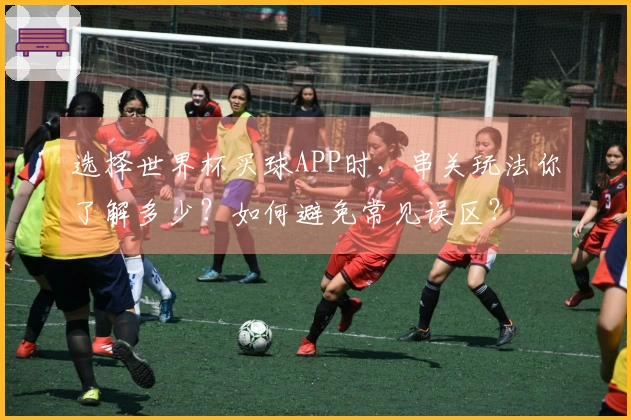 选择世界杯买球APP时，串关玩法你了解多少？如何避免常见误区？