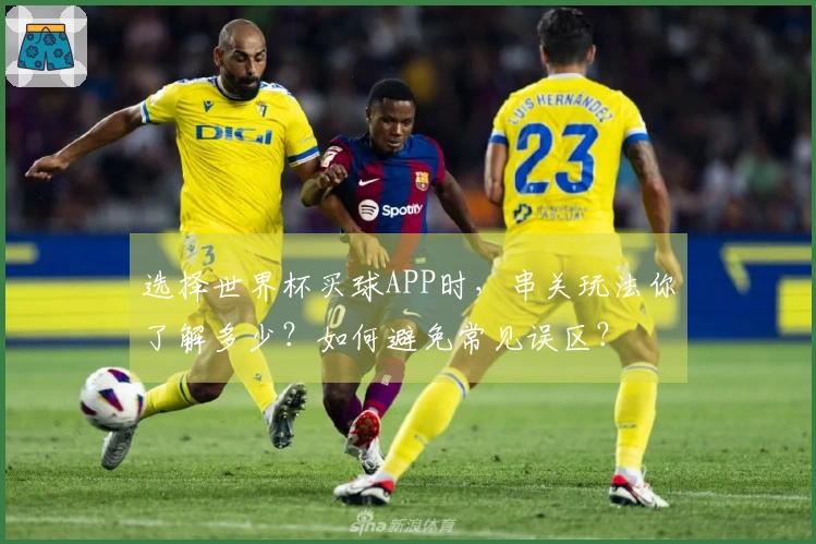 选择世界杯买球APP时，串关玩法你了解多少？如何避免常见误区？