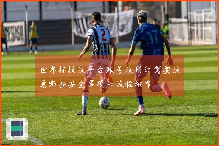 世界杯投注平台账号注册时需要注意哪些安全事项和流程细节